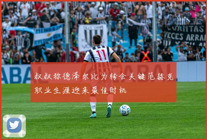 叔叔称德泽尔比为转会关键范赫克职业生涯迎来最佳时机