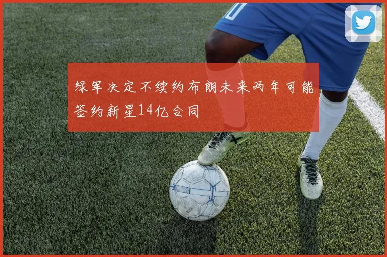 绿军决定不续约布朗未来两年可能签约新星14亿合同