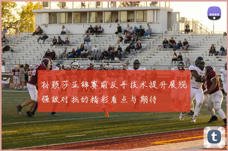 孙颖莎亚锦赛前反手技术提升展现强敌对抗的精彩看点与期待