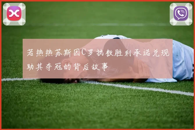若热热苏斯因C罗执教胜利承诺兑现助其夺冠的背后故事