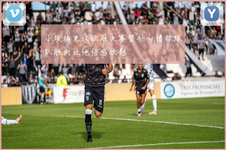 小埃梅里谈欧冠决赛替补心情称球队胜利让他倍感欣慰