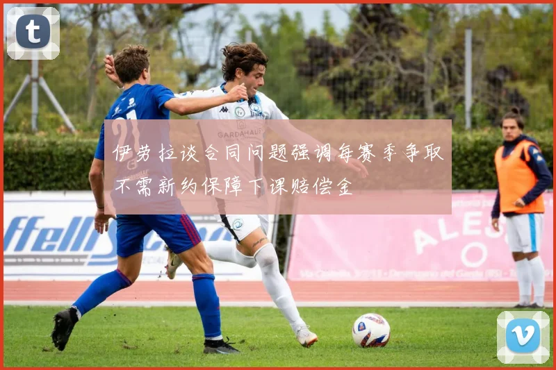 伊劳拉谈合同问题强调每赛季争取不需新约保障下课赔偿金