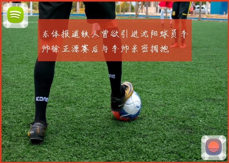 东体报道铁人曾欲引进沈阳球员李帅徐正源赛后与李帅亲密拥抱