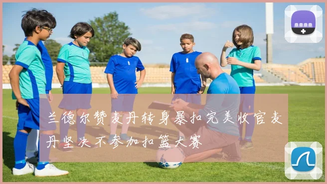 兰德尔赞麦丹转身暴扣完美收官麦丹坚决不参加扣篮大赛