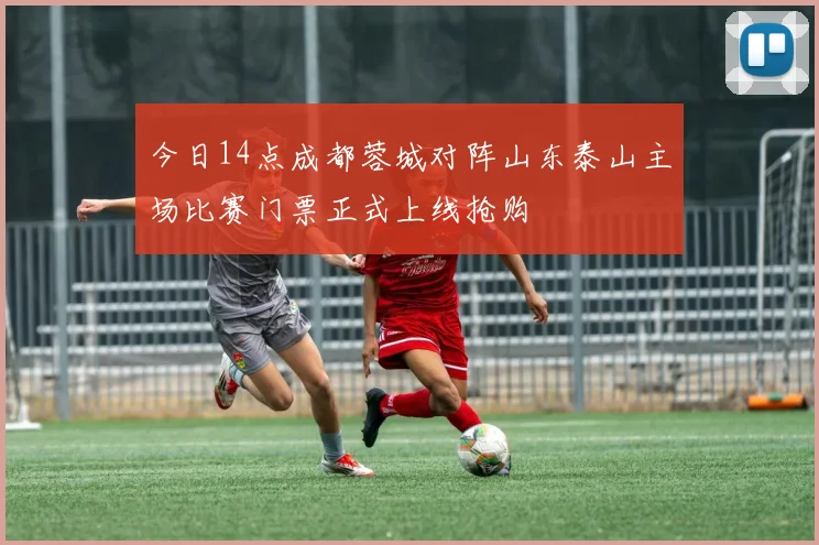 今日14点成都蓉城对阵山东泰山主场比赛门票正式上线抢购