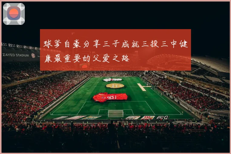 球爹自豪分享三子成就三投三中健康最重要的父爱之路