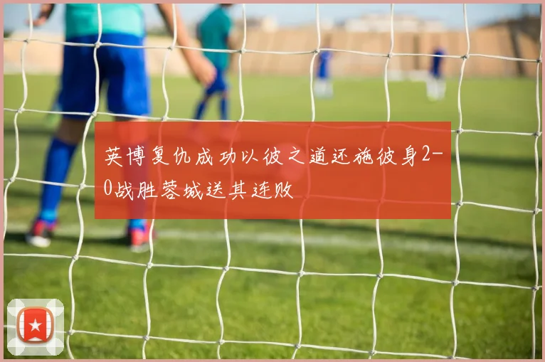 英博复仇成功以彼之道还施彼身2-0战胜蓉城送其连败