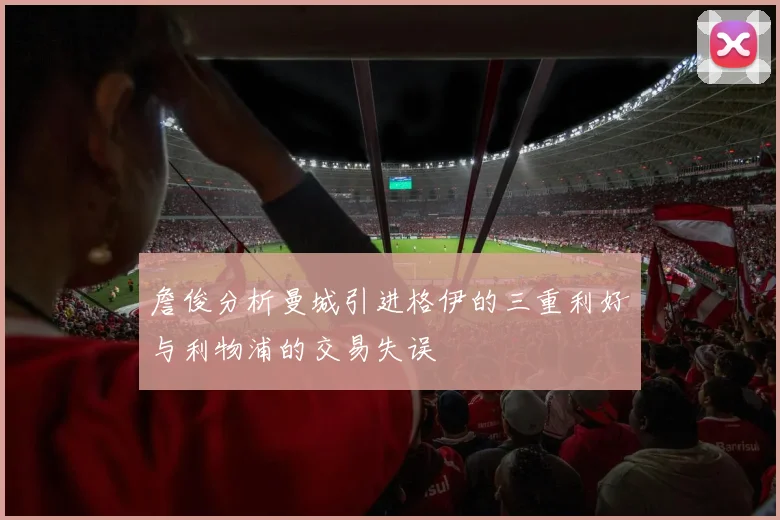 詹俊分析曼城引进格伊的三重利好与利物浦的交易失误