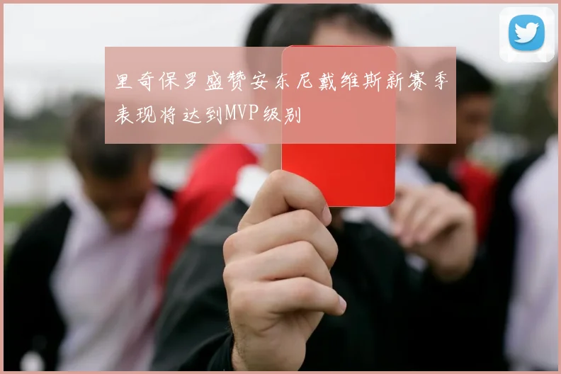 里奇保罗盛赞安东尼戴维斯新赛季表现将达到MVP级别