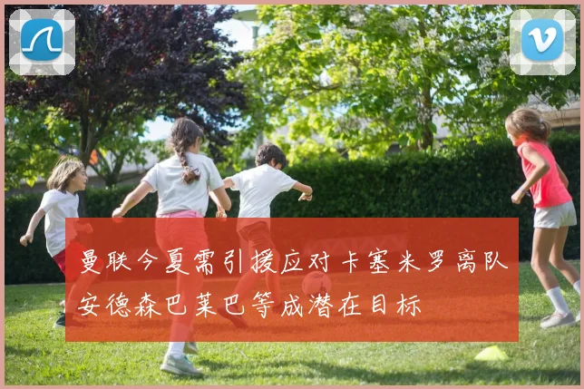 曼联今夏需引援应对卡塞米罗离队安德森巴莱巴等成潜在目标