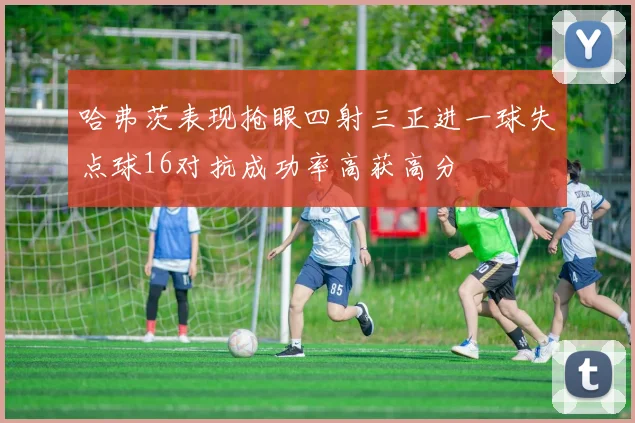 哈弗茨表现抢眼四射三正进一球失点球16对抗成功率高获高分