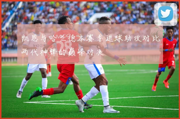 凯恩与哈兰德本赛季进球助攻对比两代神锋的巅峰对决