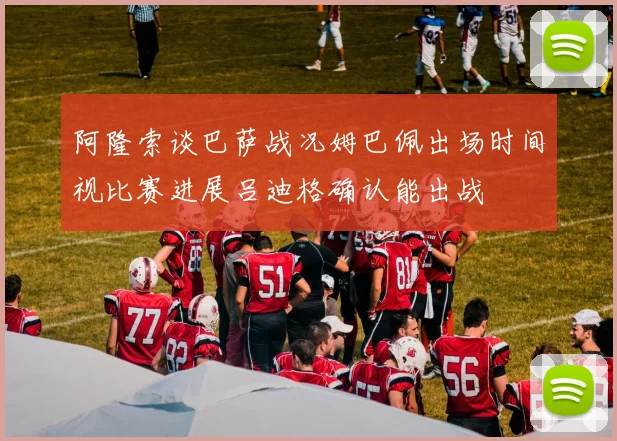 阿隆索谈巴萨战况姆巴佩出场时间视比赛进展吕迪格确认能出战