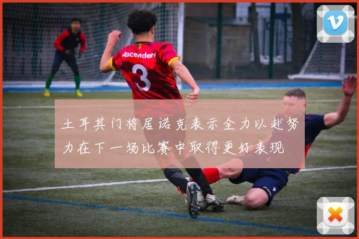 土耳其门将居诺克表示全力以赴努力在下一场比赛中取得更好表现