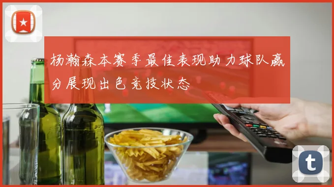 杨瀚森本赛季最佳表现助力球队赢分展现出色竞技状态
