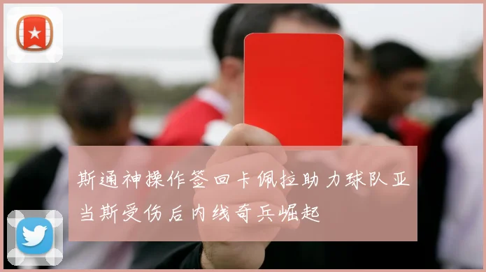 斯通神操作签回卡佩拉助力球队亚当斯受伤后内线奇兵崛起