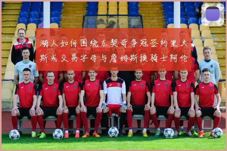 湖人如何围绕东契奇争冠签约里夫斯或交易字母与詹姆斯换骑士阿伦