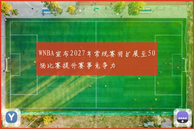 WNBA宣布2027年常规赛将扩展至50场比赛提升赛事竞争力