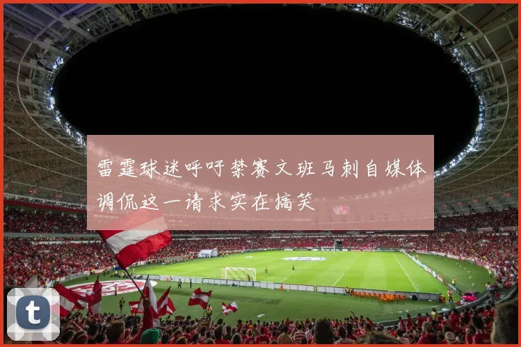 雷霆球迷呼吁禁赛文班马刺自媒体调侃这一请求实在搞笑