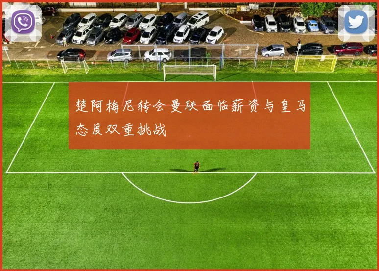 楚阿梅尼转会曼联面临薪资与皇马态度双重挑战