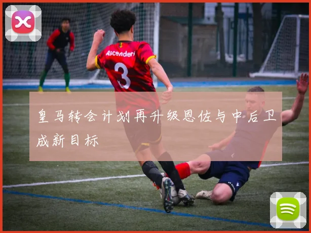 皇马转会计划再升级恩佐与中后卫成新目标