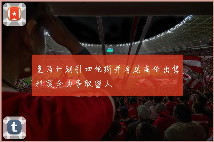 皇马计划引回帕斯并考虑高价出售科莫全力争取留人