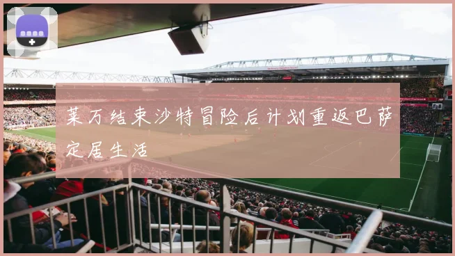 莱万结束沙特冒险后计划重返巴萨定居生活