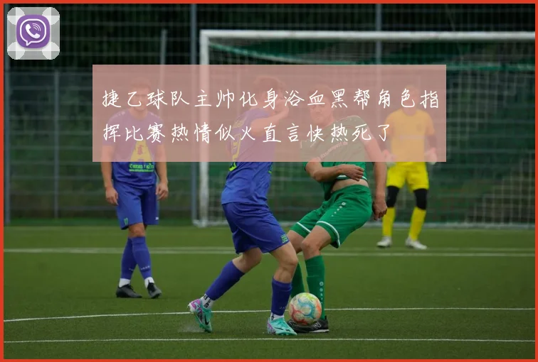 捷乙球队主帅化身浴血黑帮角色指挥比赛热情似火直言快热死了