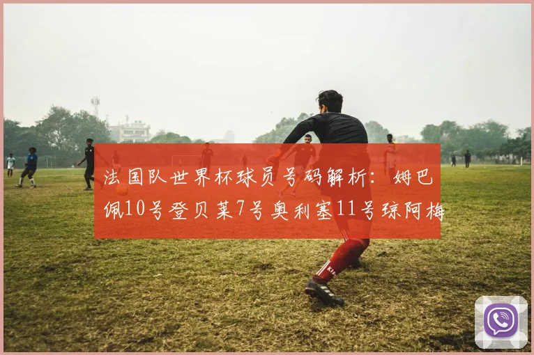 法国队世界杯球员号码解析：姆巴佩10号登贝莱7号奥利塞11号琼阿梅尼8号