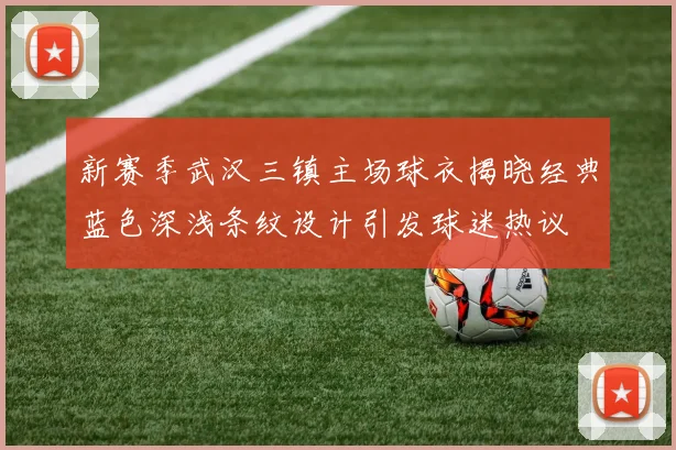 新赛季武汉三镇主场球衣揭晓经典蓝色深浅条纹设计引发球迷热议
