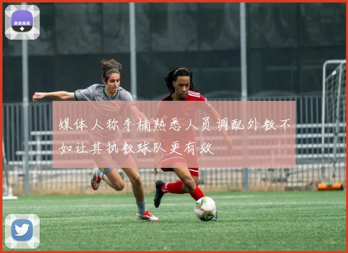 媒体人称李楠熟悉人员调配外教不如让其执教球队更有效