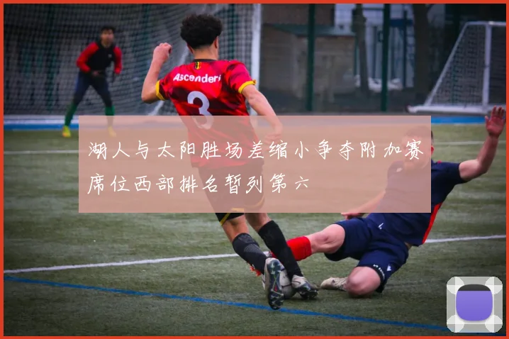 湖人与太阳胜场差缩小争夺附加赛席位西部排名暂列第六