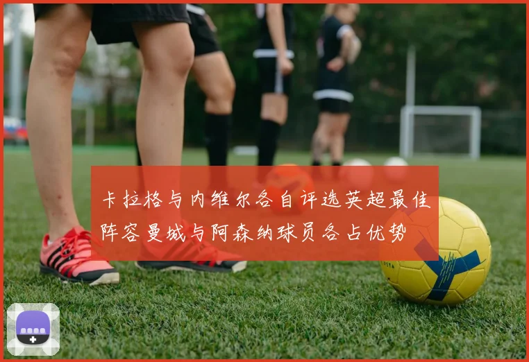 卡拉格与内维尔各自评选英超最佳阵容曼城与阿森纳球员各占优势