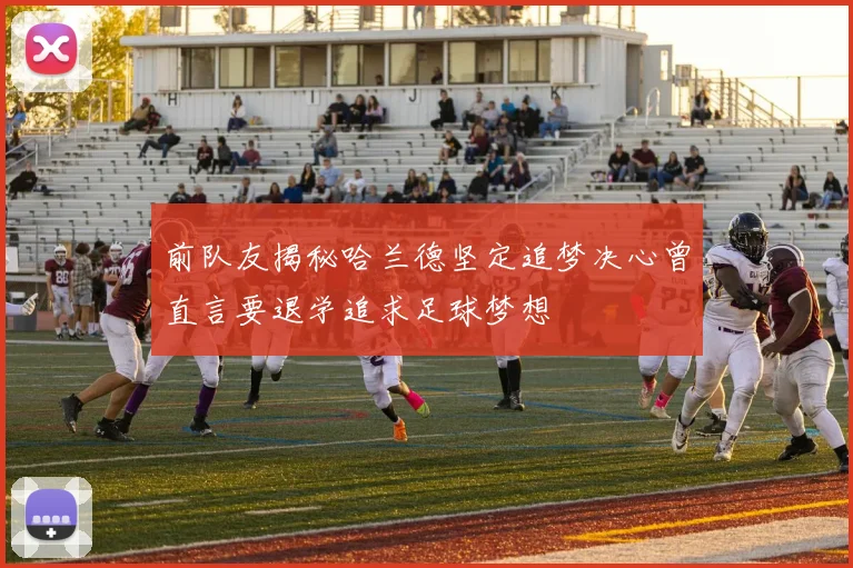 前队友揭秘哈兰德坚定追梦决心曾直言要退学追求足球梦想