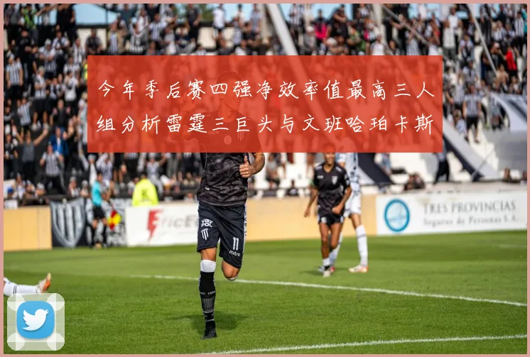 今年季后赛四强净效率值最高三人组分析雷霆三巨头与文班哈珀卡斯尔的表现对比