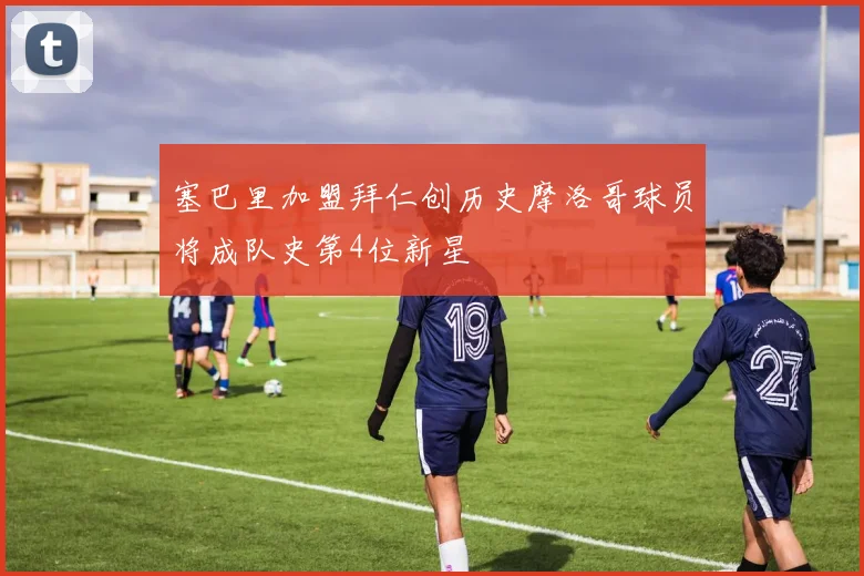 塞巴里加盟拜仁创历史摩洛哥球员将成队史第4位新星